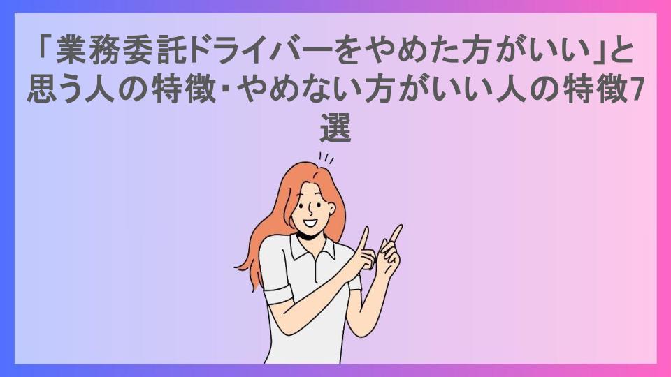 「業務委託ドライバーをやめた方がいい」と思う人の特徴・やめない方がいい人の特徴7選